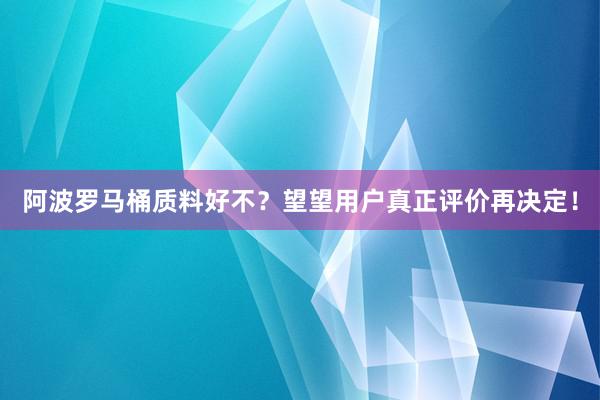 阿波罗马桶质料好不？望望用户真正评价再决定！
