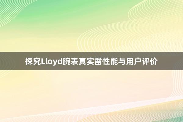 探究Lloyd腕表真实凿性能与用户评价