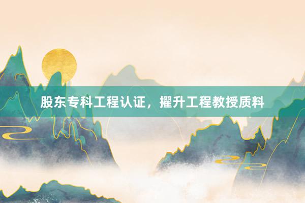 股东专科工程认证，擢升工程教授质料