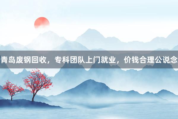 青岛废钢回收，专科团队上门就业，价钱合理公说念