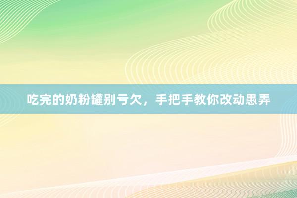 吃完的奶粉罐别亏欠，手把手教你改动愚弄