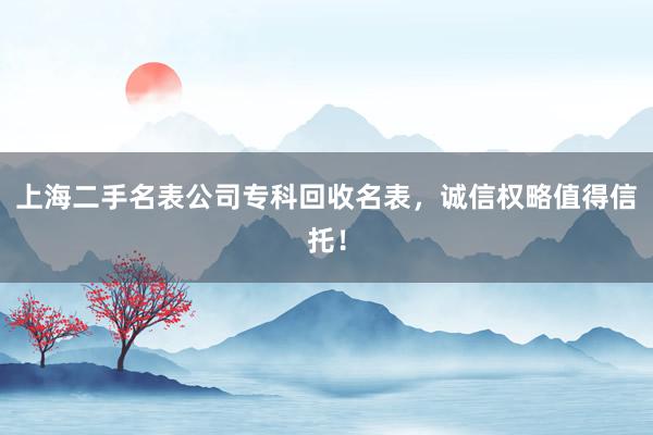 上海二手名表公司专科回收名表，诚信权略值得信托！