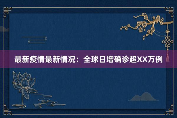 最新疫情最新情况：全球日增确诊超XX万例