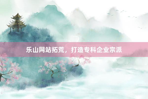 乐山网站拓荒，打造专科企业宗派