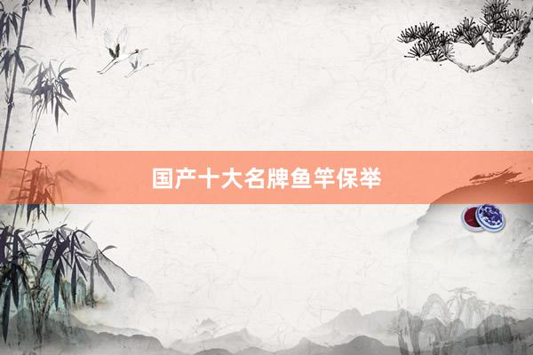 国产十大名牌鱼竿保举