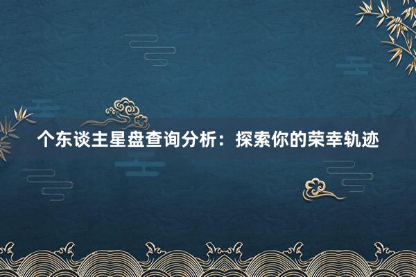 个东谈主星盘查询分析:探索你的荣幸轨迹