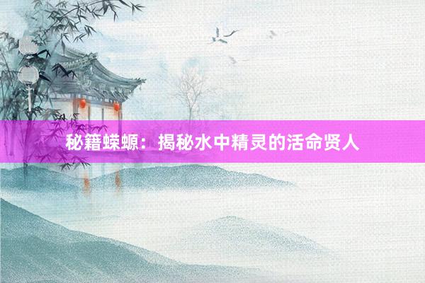秘籍蝾螈：揭秘水中精灵的活命贤人