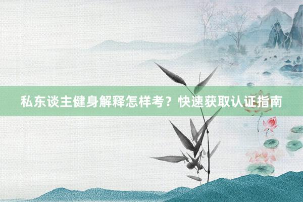 私东谈主健身解释怎样考？快速获取认证指南
